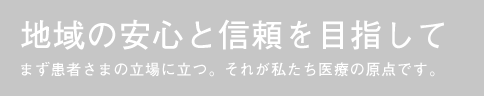 地域の安心と信頼を目指して まず患者さまの立場に立つ。それが私たち医療の原点です。